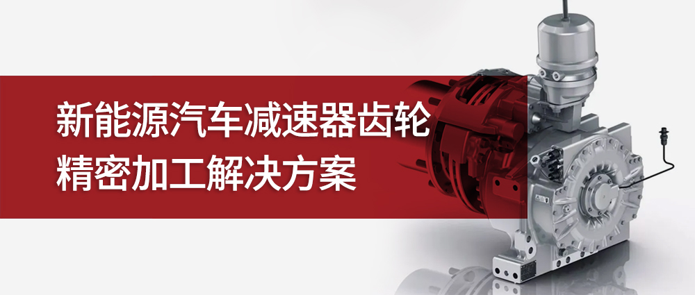 新能源汽车减速器齿轮精密加工解决方案