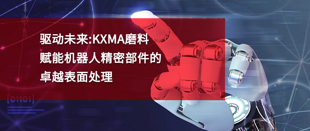 瑜隆工业 | 驱动未来：KXMA磨料赋能机器人精密部件的卓越表面处理