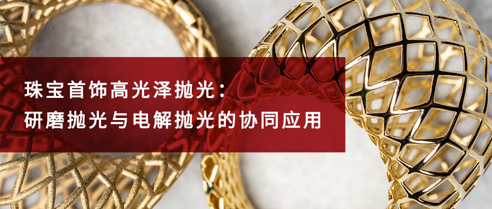 瑜隆工业 |珠宝首饰高光泽抛光：研磨抛光与电解抛光的协同应用