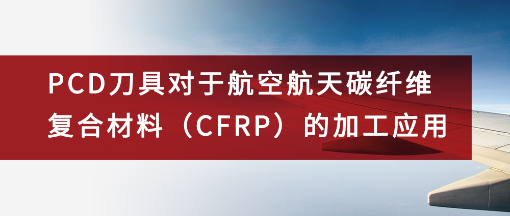 PCD刀具对于航空航天碳纤维复合材料（CFRP）的加工应用